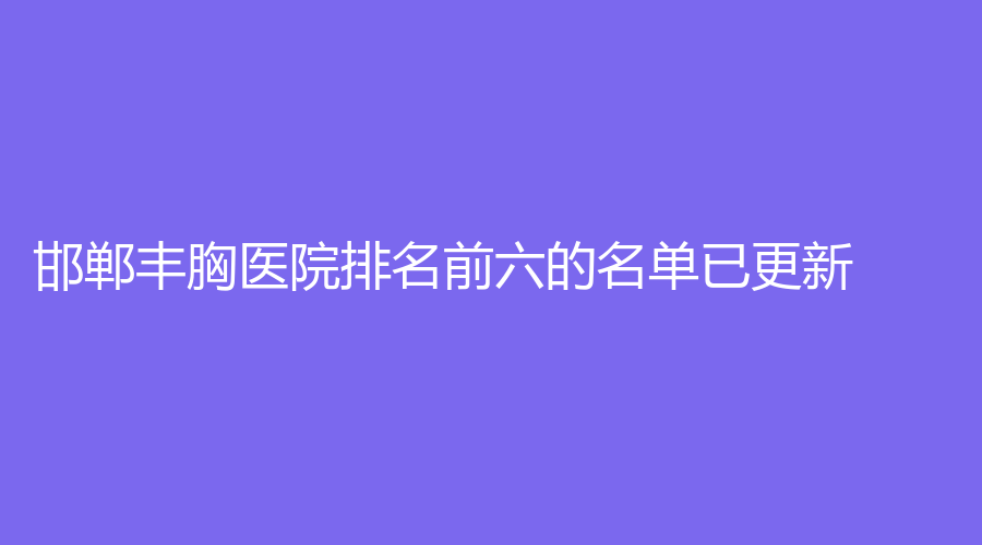 邯鄲豐胸醫(yī)院排名前六的名單已更新！李亭診所、雅乾診所、韓雅診所等機(jī)構(gòu)哪