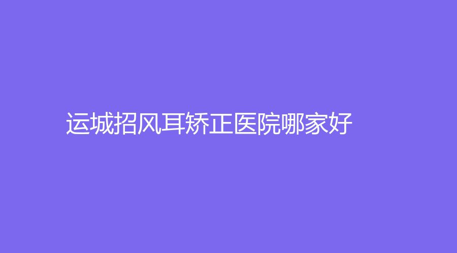 運城招風耳矯正醫(yī)院哪家好？