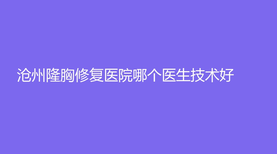滄州隆胸修復(fù)醫(yī)院哪個醫(yī)生技術(shù)好？