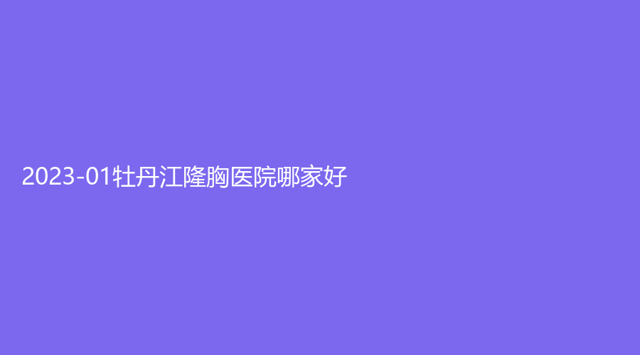 2023-01牡丹江隆胸醫(yī)院哪家好？