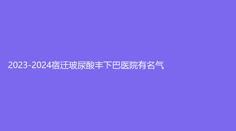 2023-2024宿遷玻尿酸豐下巴醫(yī)院有名氣？