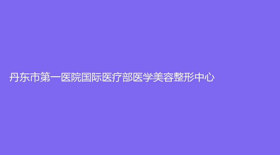 丹東市第一醫(yī)院國際醫(yī)療部醫(yī)學美容整形中心