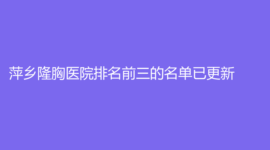 萍鄉(xiāng)隆胸醫(yī)院排名前三的名單已更新！希美診所、百麗恒診所、天姿診所等機(jī)構(gòu)