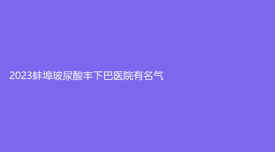 2023蚌埠玻尿酸豐下巴醫(yī)院有名氣？