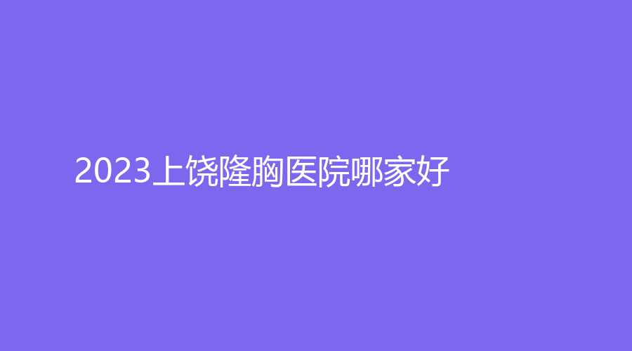 2023上饒隆胸醫(yī)院哪家好？