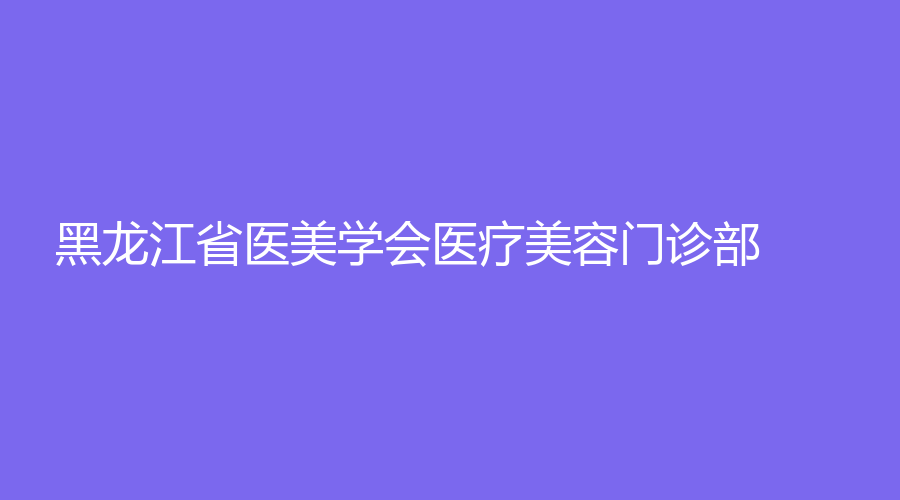 黑龍江省醫(yī)美學(xué)會醫(yī)療美容門診部