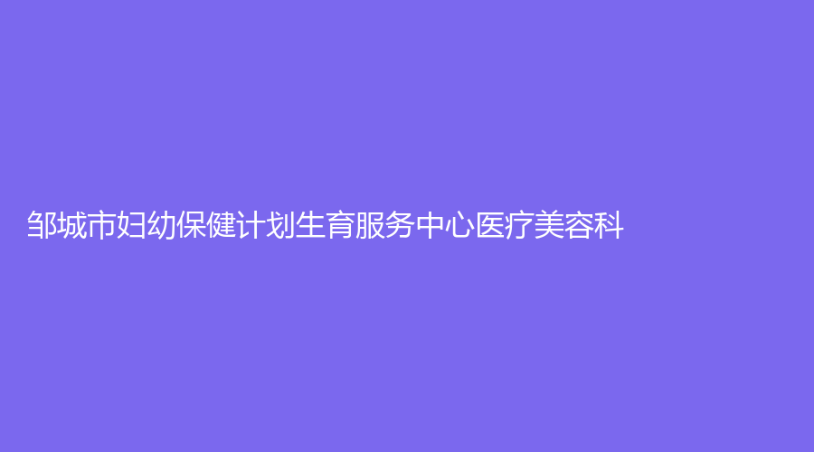 鄒城市婦幼保健計劃生育服務(wù)中心醫(yī)療美容科