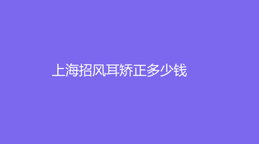 2023在上海做招風(fēng)耳矯正今年多少錢？做招風(fēng)耳矯正有哪些好處？哪家醫(yī)院醫(yī)生負(fù)責(zé)？