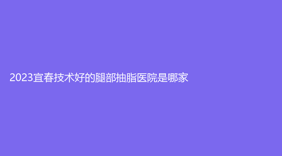 2023宜春技術好的腿部抽脂醫(yī)院是哪家？