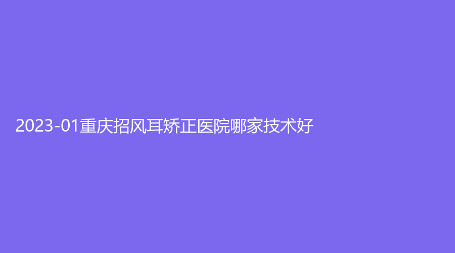 2023-01重慶招風耳矯正醫(yī)院哪家技術好？