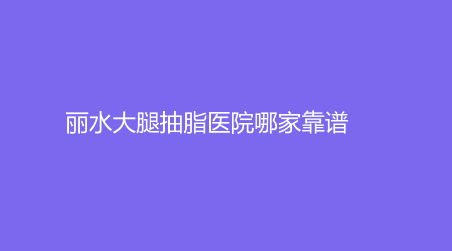 麗水大腿抽脂醫(yī)院哪家靠譜？家家診所、格嘉（格格）診所、樊承紅診所等機(jī)構(gòu)