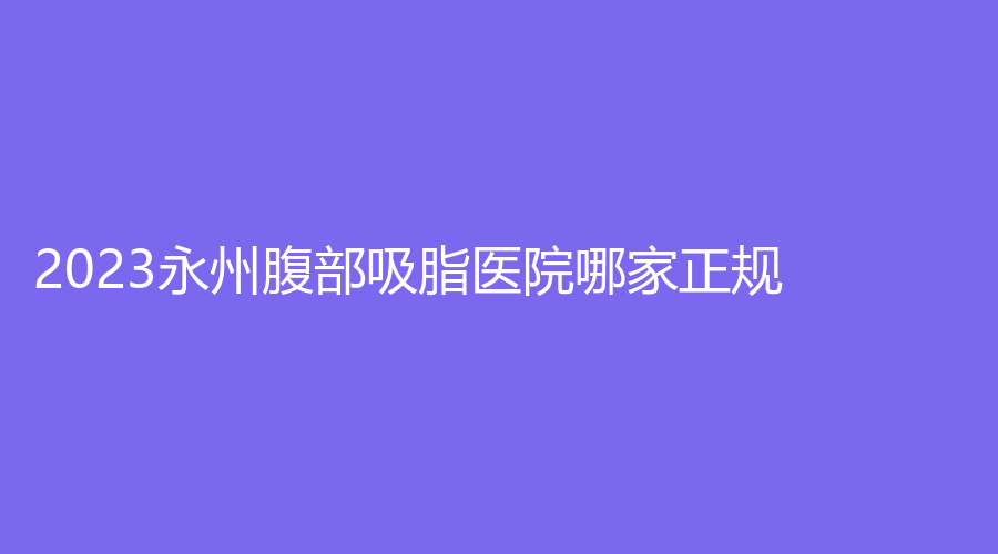 2023永州腹部吸脂醫(yī)院哪家正規(guī)？