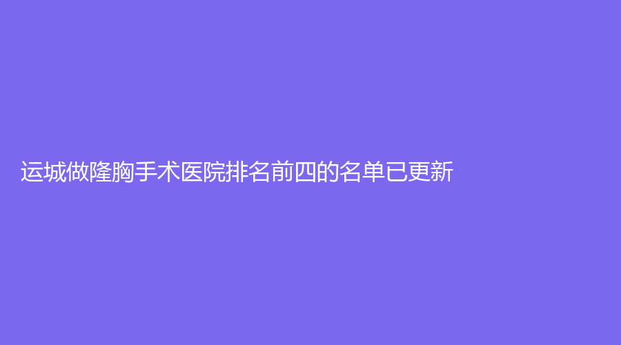 運城做隆胸手術(shù)醫(yī)院排名前四的名單已更新！臻美、光子、麗霞診所等機構(gòu)登頂