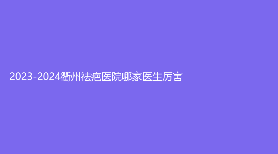 2023-2024衢州祛疤醫(yī)院哪家醫(yī)生厲害？千和、達(dá)康、美萊等機(jī)構(gòu)哪家費(fèi)用低？