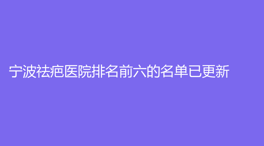 寧波祛疤醫(yī)院排名前六的名單已更新！