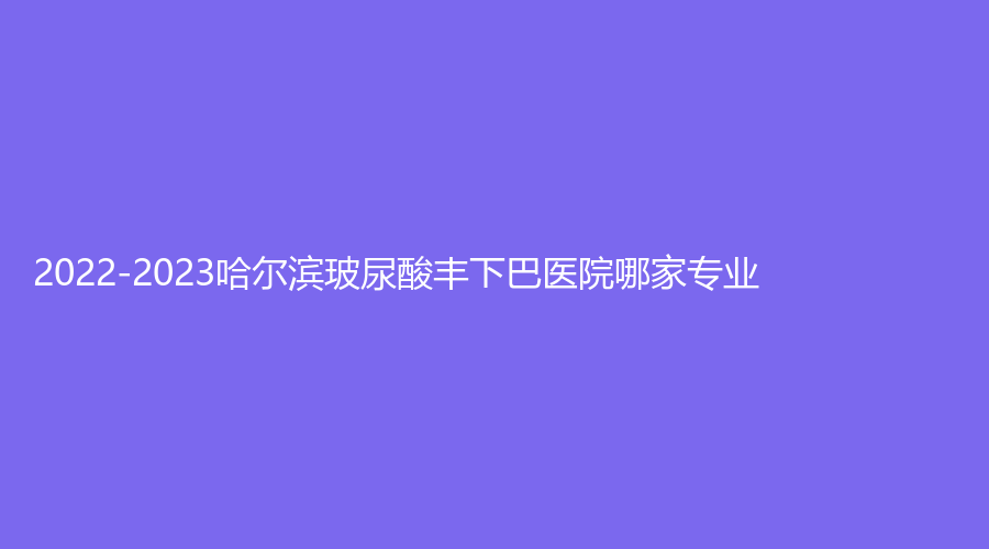 2022-2023哈爾濱玻尿酸豐下巴醫(yī)院哪家專業(yè)？