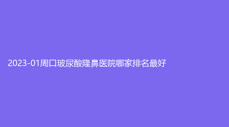 2023-01周口玻尿酸隆鼻醫(yī)院哪家排名好？雅美診所、無瑕、匯美診所等機構(gòu)哪家
