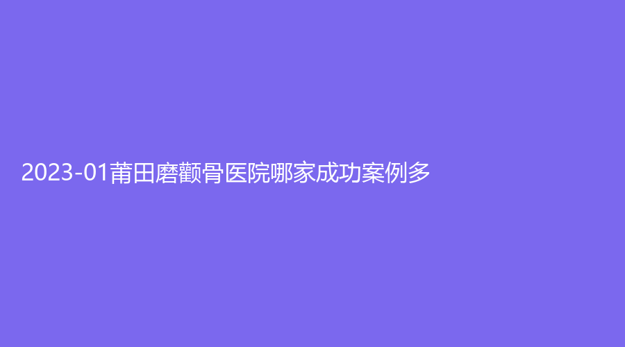 2023-01莆田磨顴骨醫(yī)院哪家成功案例多？