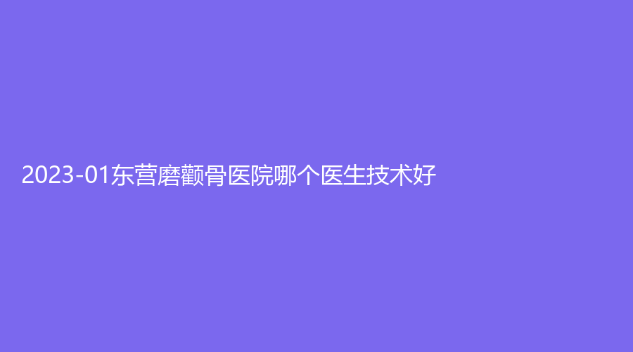 2023-01東營磨顴骨醫(yī)院哪個(gè)醫(yī)生技術(shù)好？