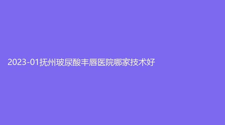 2023-01撫州玻尿酸豐唇醫(yī)院哪家技術(shù)好？市第一人民醫(yī)院科、艾美、姆櫻醫(yī)院醫(yī)