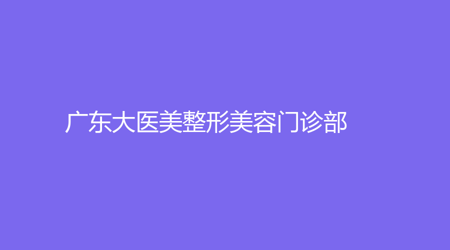 廣東大醫(yī)美整形美容門(mén)診部