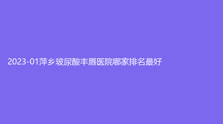 2023-01萍鄉(xiāng)玻尿酸豐唇醫(yī)院哪家排名好？