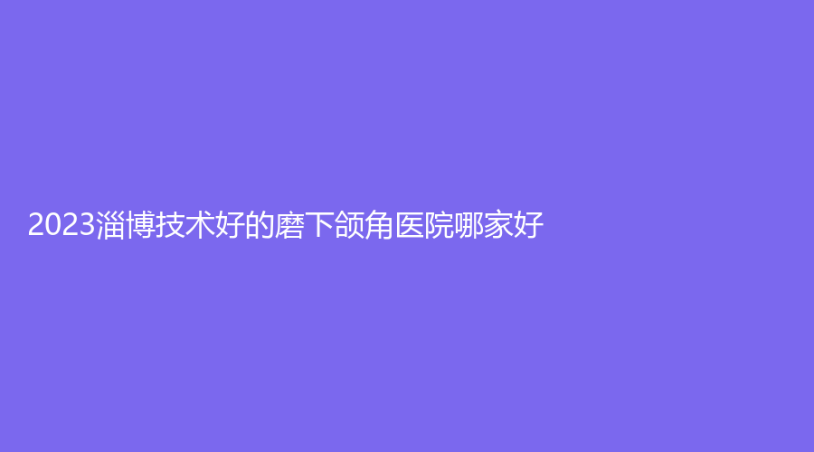 2023淄博技術(shù)好的磨下頜角醫(yī)院哪家好？媄妍診所、壹美、友誼醫(yī)院科等機(jī)構(gòu)哪
