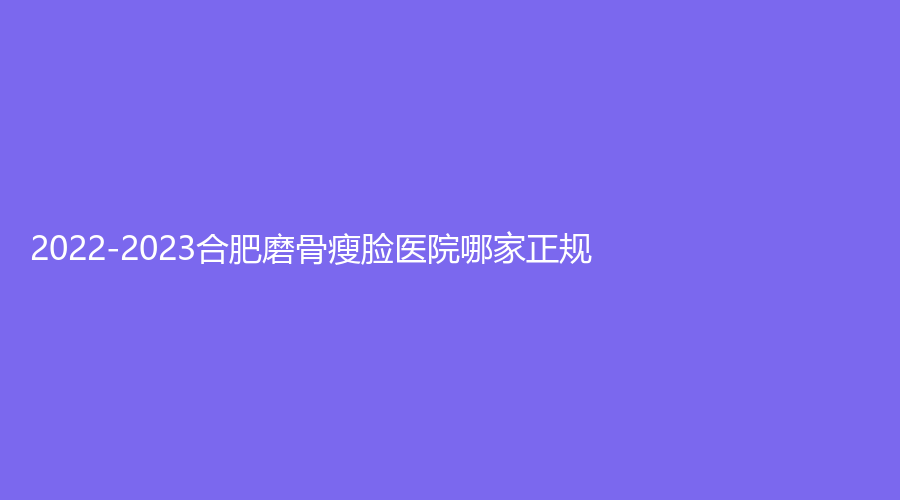 2022-2023合肥磨骨瘦臉醫(yī)院哪家正規(guī)？涵美、亞典、瑞亞醫(yī)學診所等機構哪個專業(yè)