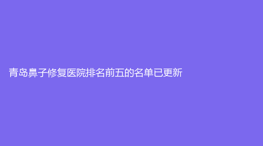 青島鼻子修復(fù)醫(yī)院排名前五的名單已更新！美利匯診所、麗貞診所、壹萊美診所等機(jī)構(gòu)榮登榜首！