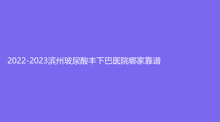 2022-2023濱州玻尿酸豐下巴醫(yī)院哪家靠譜？濱瑞麗都診所、沾化縣人民醫(yī)院科、麗