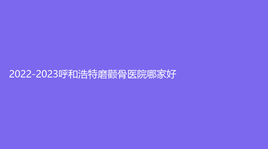 2022-2023呼和浩特磨顴骨醫(yī)院哪家好？