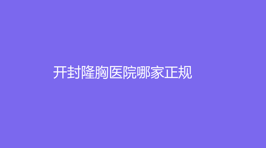 開封隆胸醫(yī)院哪家正規(guī)？