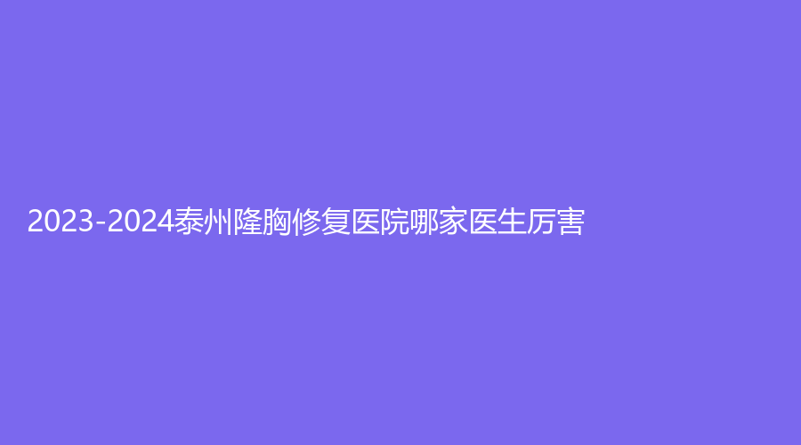 2023-2024泰州隆胸修復醫(yī)院哪家醫(yī)生厲害？市第二人民醫(yī)院科、皇盛美、曼陀羅等機構(gòu)哪家醫(yī)生專業(yè)？
