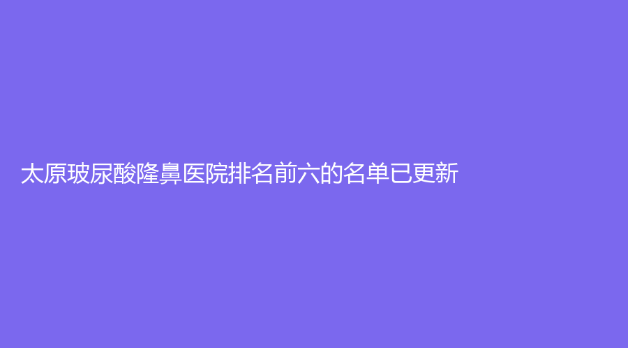 太原玻尿酸隆鼻醫(yī)院排名前六的名單已更新！欣悅晉美、伊美佳、山西省人民醫(yī)