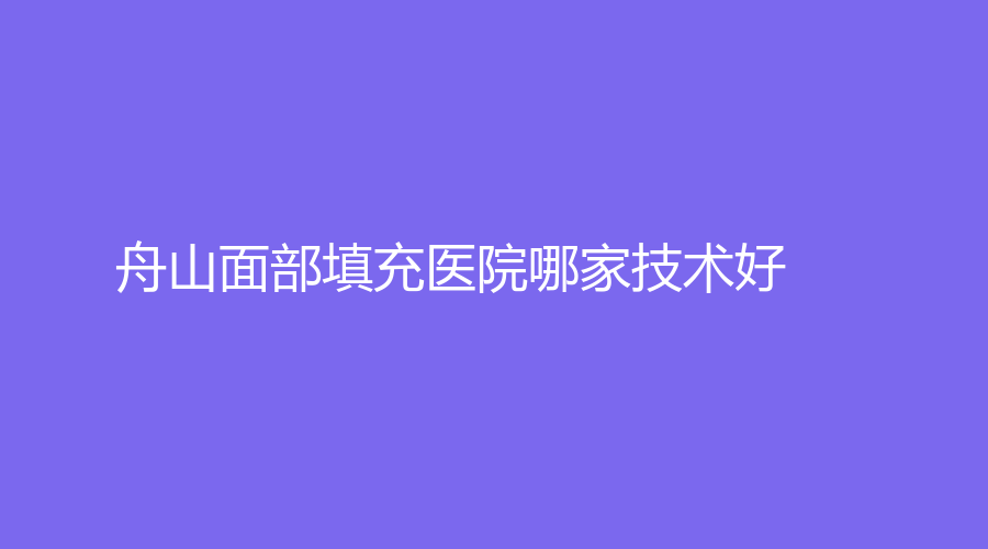舟山面部填充醫(yī)院哪家技術(shù)好？艾美、沈虹診所、港東診所等機(jī)構(gòu)登頂前三！