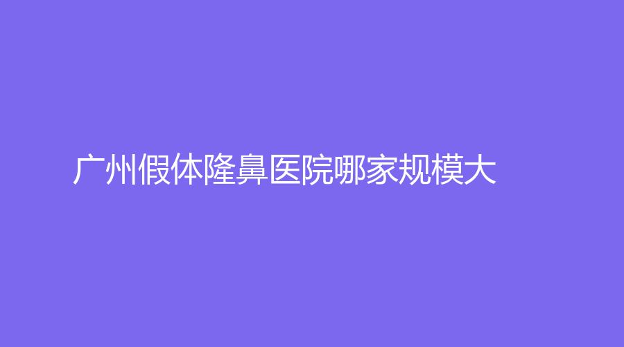 廣州假體隆鼻醫(yī)院哪家規(guī)模大？市中大醫(yī)院科、找美、醫(yī)科大學(xué)附屬第一醫(yī)院外