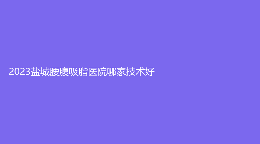 2023鹽城腰腹吸脂醫(yī)院哪家技術好？