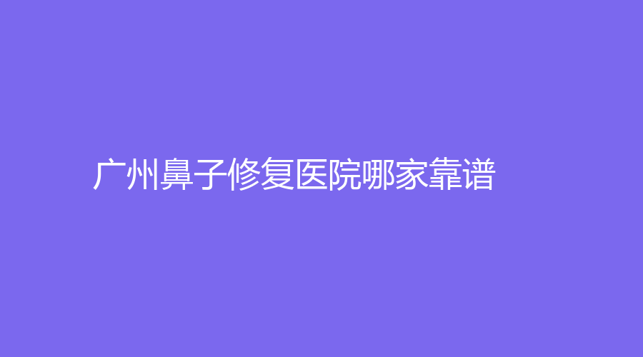 廣州鼻子修復醫(yī)院哪家靠譜？維納斯、駐顏光診所、廣東省婦幼保健院中心等機