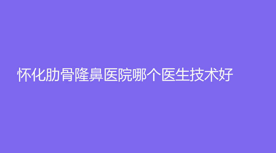 懷化肋骨隆鼻醫(yī)院哪個(gè)醫(yī)生技術(shù)好？