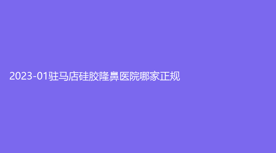 2023-01駐馬店硅膠隆鼻醫(yī)院哪家正規(guī)？