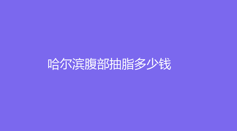 2023-01哈爾濱有人做過腹部抽脂嗎？哈爾濱腹部抽脂現(xiàn)在多少錢？哪家整容醫(yī)院靠譜？