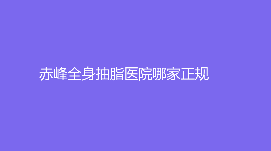 赤峰全身抽脂醫(yī)院哪家正規(guī)？