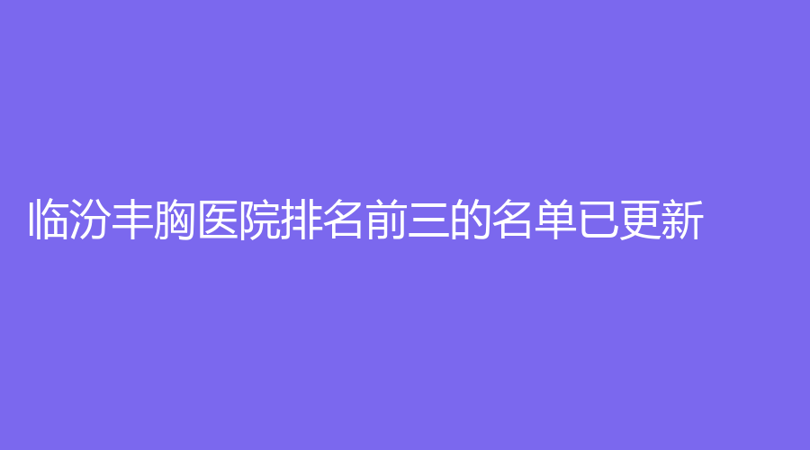 臨汾豐胸醫(yī)院排名前三的名單已更新！