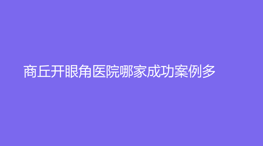 商丘開眼角醫(yī)院哪家成功案例多？永城愛(ài)爾美診所、市第一人民醫(yī)院燒傷科、圣帝亞等機(jī)構(gòu)哪個(gè)便宜？
