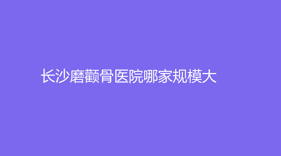 長沙磨顴骨醫(yī)院哪家規(guī)模大？