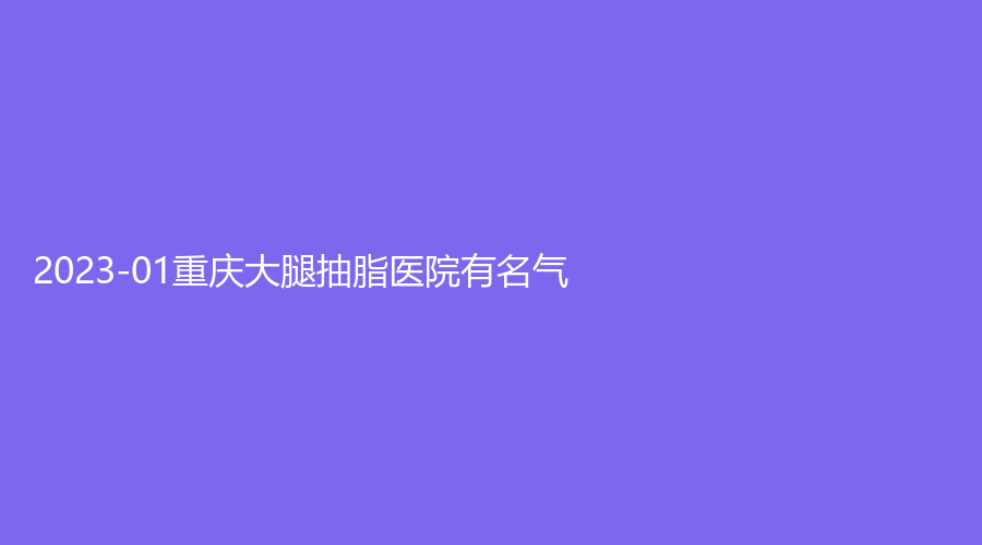 2023-01重慶大腿抽脂醫(yī)院有名氣？
