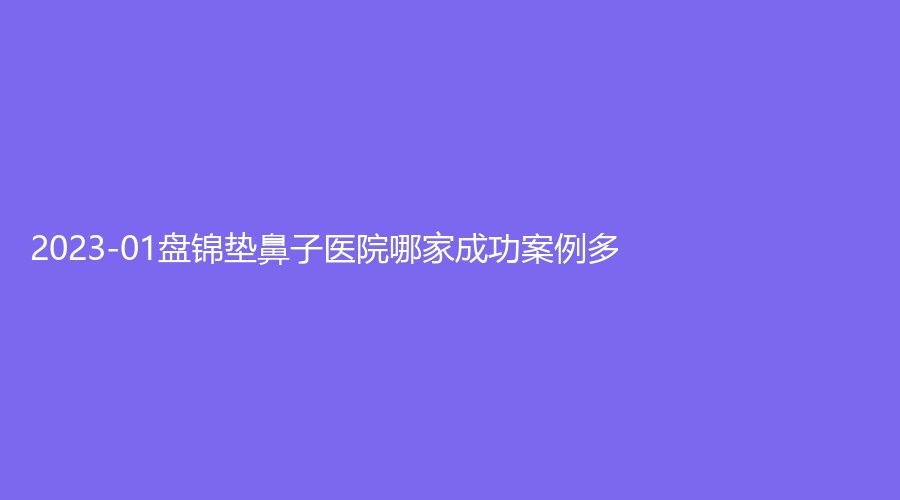 2023-01盤錦墊鼻子醫(yī)院哪家成功案例多？聯(lián)合美、于曉峰診所、馥安醫(yī)院外科等機構(gòu)哪家價格低？