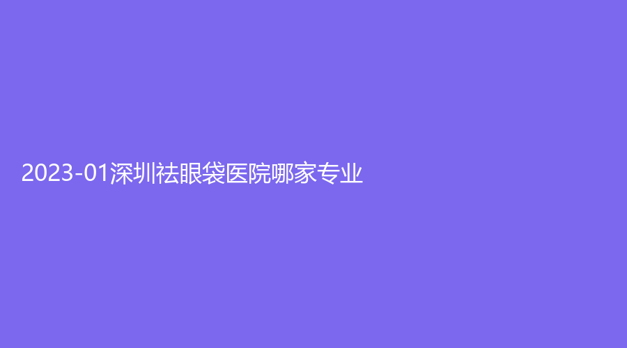 2023-01深圳祛眼袋醫(yī)院哪家專業(yè)？私享診所、蘭茂梵美、禧顏診所等機構哪個便宜？