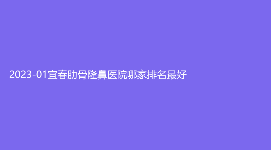 2023-01宜春肋骨隆鼻醫(yī)院哪家排名好？