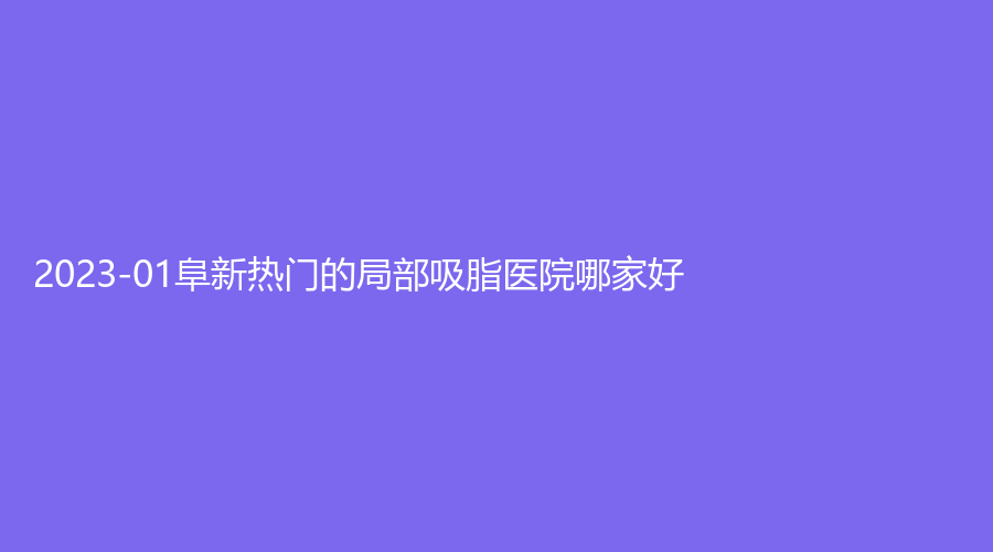 2023-01阜新熱門(mén)的局部吸脂醫(yī)院哪家好？